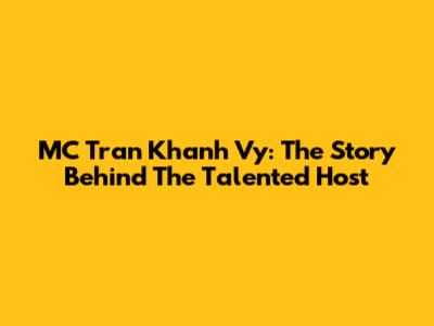 MC Tran Khanh Vy: The Story Behind The Talented Host