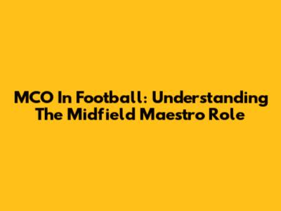 MCO In Football: Understanding The Midfield Maestro Role