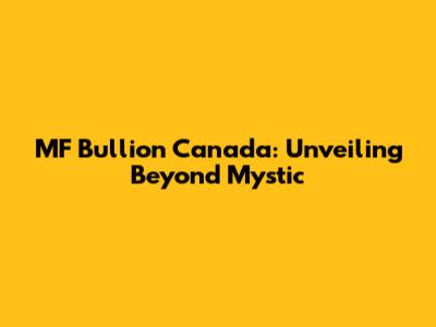 MF Bullion Canada: Unveiling Beyond Mystic