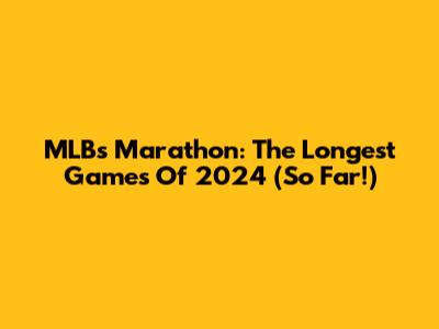 MLB's Marathon: The Longest Games Of 2024 (So Far!)