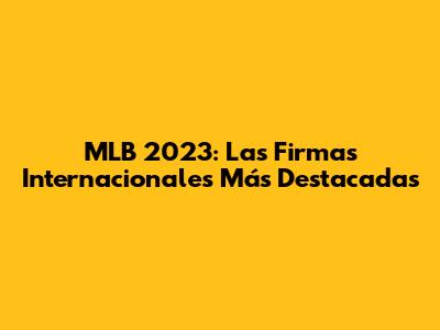 MLB 2023: Las Firmas Internacionales Más Destacadas