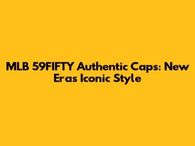 MLB 59FIFTY Authentic Caps: New Era's Iconic Style