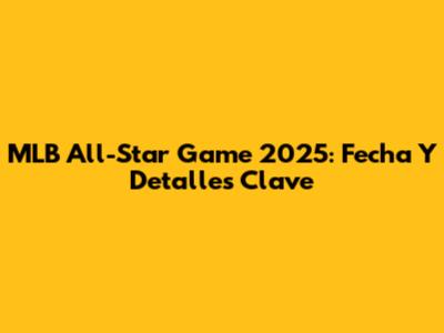 MLB All-Star Game 2025: Fecha Y Detalles Clave