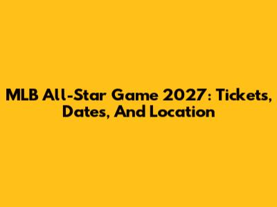 MLB All-Star Game 2027: Tickets, Dates, And Location