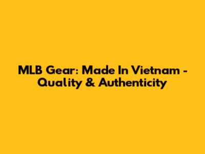 MLB Gear: Made In Vietnam - Quality & Authenticity