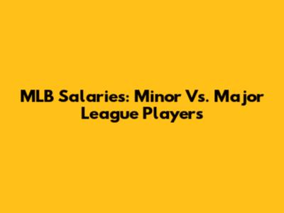 MLB Salaries: Minor Vs. Major League Players