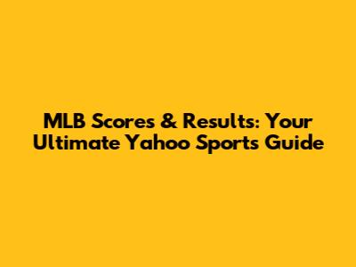MLB Scores & Results: Your Ultimate Yahoo Sports Guide