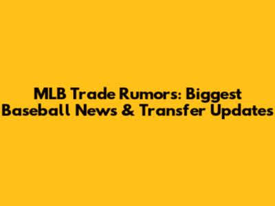 MLB Trade Rumors: Biggest Baseball News & Transfer Updates