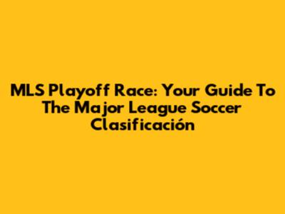 MLS Playoff Race: Your Guide To The Major League Soccer Clasificación