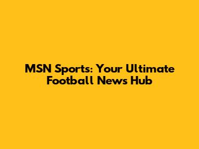 MSN Sports: Your Ultimate Football News Hub