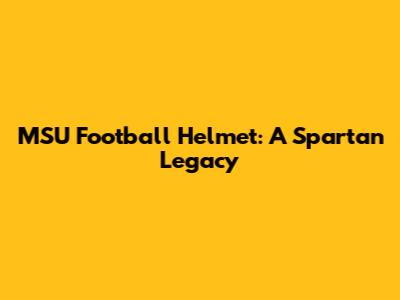 MSU Football Helmet: A Spartan Legacy