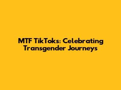 MTF TikToks: Celebrating Transgender Journeys