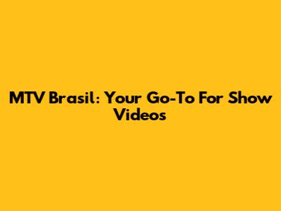 MTV Brasil: Your Go-To For Show Videos