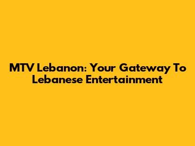 MTV Lebanon: Your Gateway To Lebanese Entertainment