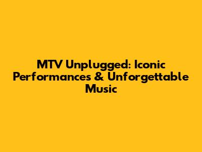 MTV Unplugged: Iconic Performances & Unforgettable Music