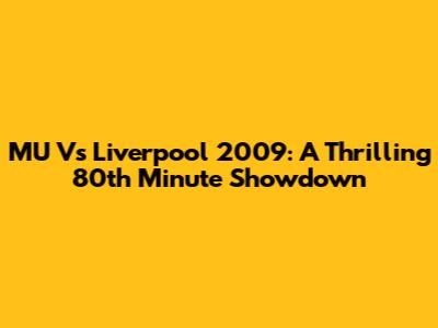 MU Vs Liverpool 2009: A Thrilling 80th Minute Showdown