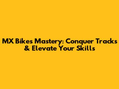 MX Bikes Mastery: Conquer Tracks & Elevate Your Skills