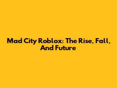 Mad City Roblox: The Rise, Fall, And Future