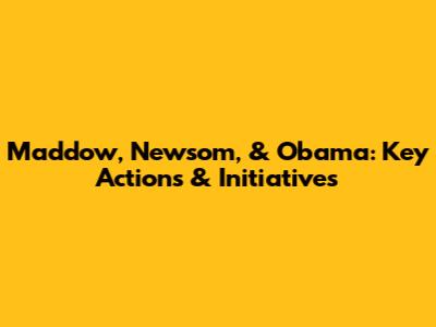 Maddow, Newsom, & Obama: Key Actions & Initiatives