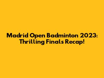 Madrid Open Badminton 2023: Thrilling Finals Recap!