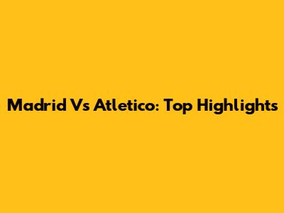 Madrid Vs Atletico: Top Highlights