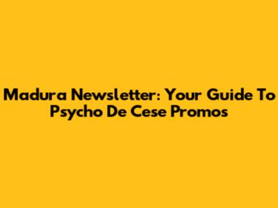 Madura Newsletter: Your Guide To Psycho De Cese Promos