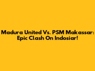 Madura United Vs. PSM Makassar: Epic Clash On Indosiar!