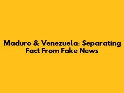 Maduro & Venezuela: Separating Fact From Fake News