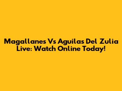 Magallanes Vs Aguilas Del Zulia Live: Watch Online Today!