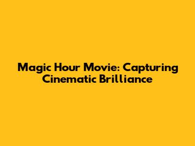 Magic Hour Movie: Capturing Cinematic Brilliance