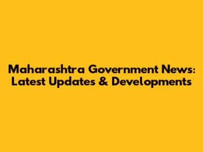 Maharashtra Government News: Latest Updates & Developments