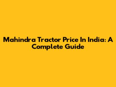 Mahindra Tractor Price In India: A Complete Guide