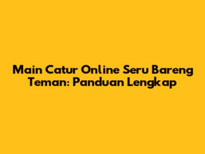 Main Catur Online Seru Bareng Teman: Panduan Lengkap