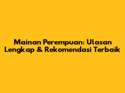 Mainan Perempuan: Ulasan Lengkap & Rekomendasi Terbaik