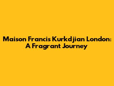Maison Francis Kurkdjian London: A Fragrant Journey