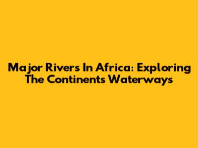 Major Rivers In Africa: Exploring The Continent's Waterways