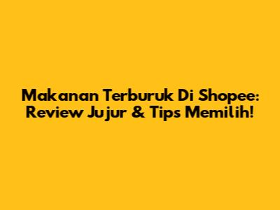 Makanan Terburuk Di Shopee: Review Jujur & Tips Memilih!
