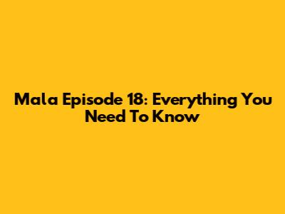 Mala Episode 18: Everything You Need To Know
