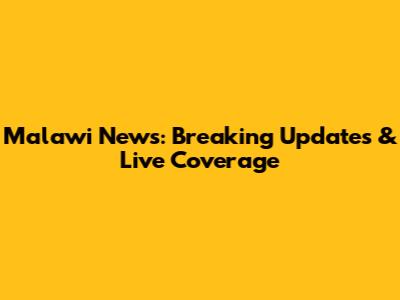 Malawi News: Breaking Updates & Live Coverage