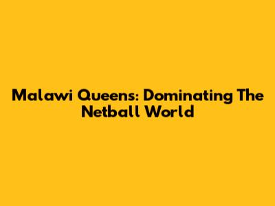 Malawi Queens: Dominating The Netball World