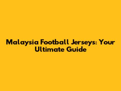 Malaysia Football Jerseys: Your Ultimate Guide