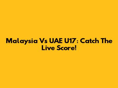 Malaysia Vs UAE U17: Catch The Live Score!