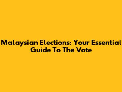 Malaysian Elections: Your Essential Guide To The Vote