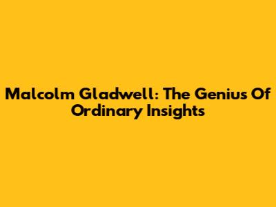 Malcolm Gladwell: The Genius Of Ordinary Insights
