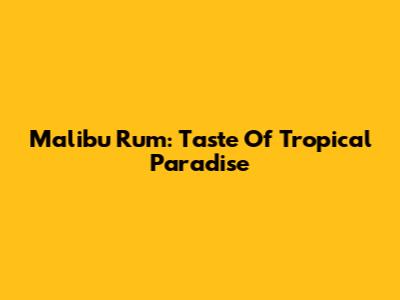 Malibu Rum: Taste Of Tropical Paradise