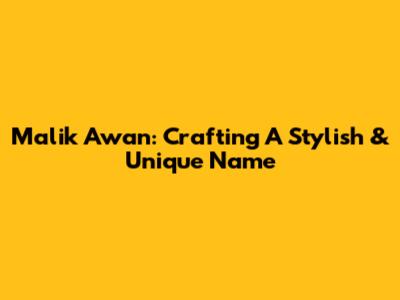 Malik Awan: Crafting A Stylish & Unique Name
