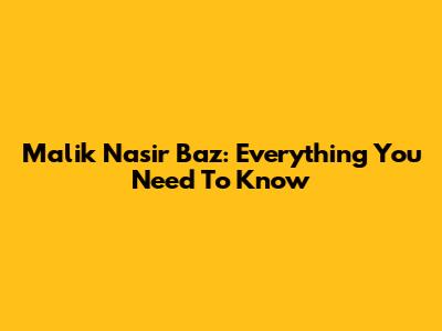 Malik Nasir Baz: Everything You Need To Know