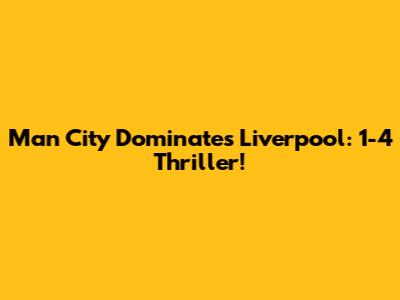 Man City Dominates Liverpool: 1-4 Thriller!