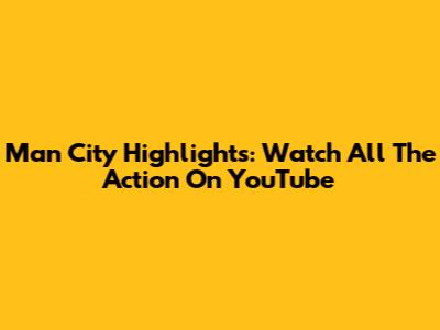 Man City Highlights: Watch All The Action On YouTube