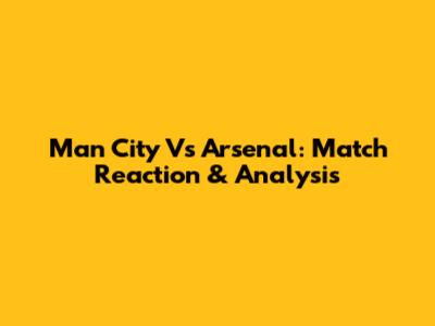 Man City Vs Arsenal: Match Reaction & Analysis